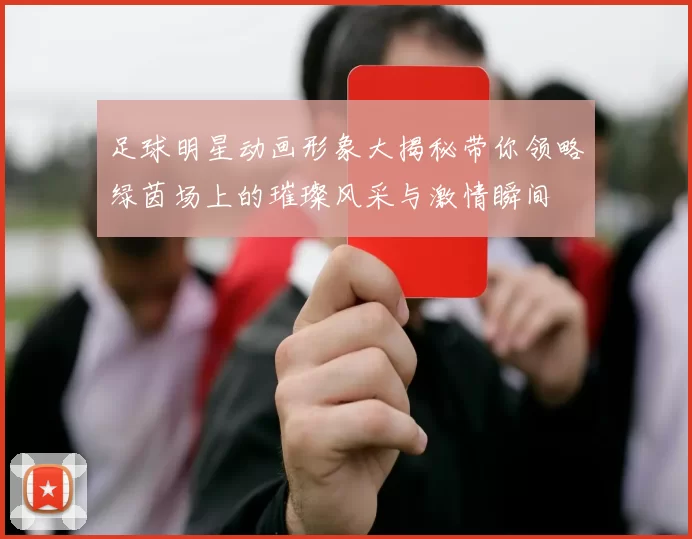 足球明星动画形象大揭秘带你领略绿茵场上的璀璨风采与激情瞬间