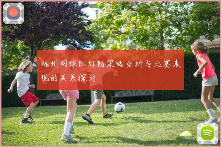杭州网球队盯防策略分析与比赛表现的关系探讨