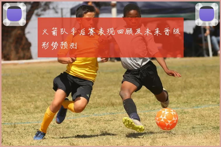 火箭队季后赛表现回顾及未来晋级形势预测