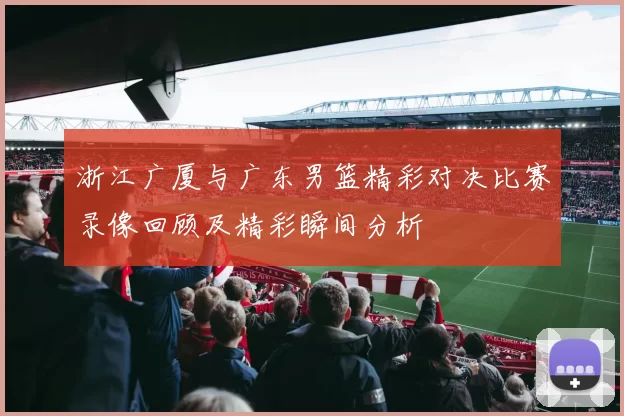 浙江广厦与广东男篮精彩对决比赛录像回顾及精彩瞬间分析