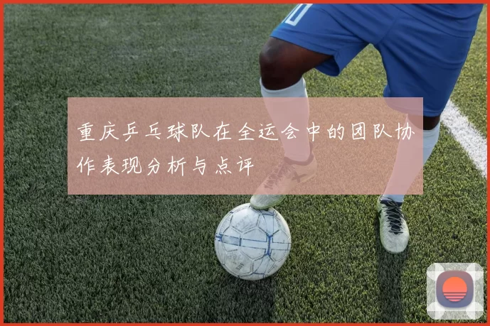 重庆乒乓球队在全运会中的团队协作表现分析与点评