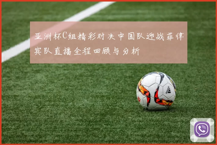 亚洲杯C组精彩对决中国队迎战菲律宾队直播全程回顾与分析