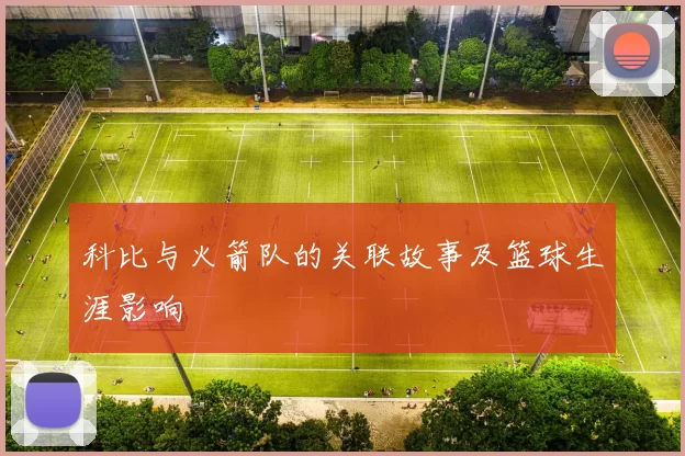 科比与火箭队的关联故事及篮球生涯影响