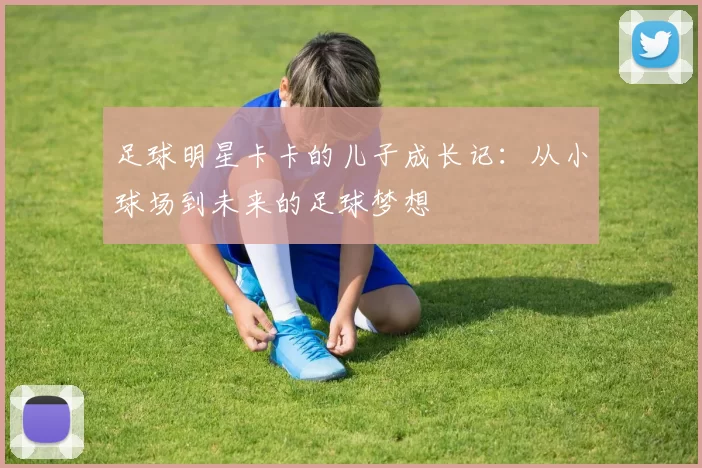 足球明星卡卡的儿子成长记：从小球场到未来的足球梦想