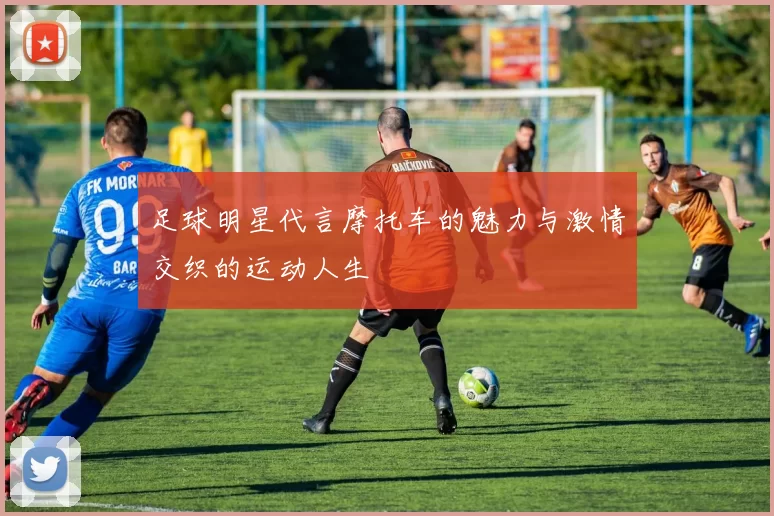 足球明星代言摩托车的魅力与激情交织的运动人生