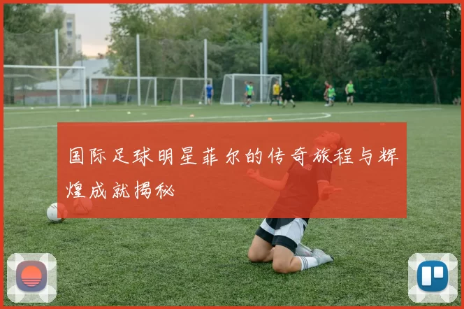 国际足球明星菲尔的传奇旅程与辉煌成就揭秘
