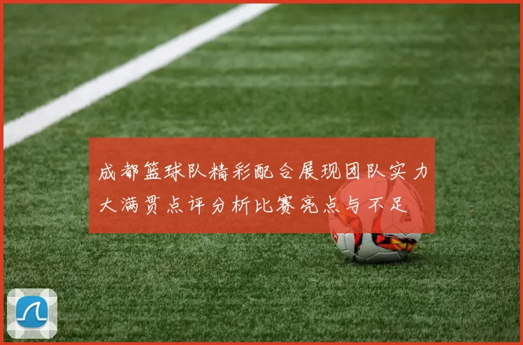 成都篮球队精彩配合展现团队实力大满贯点评分析比赛亮点与不足