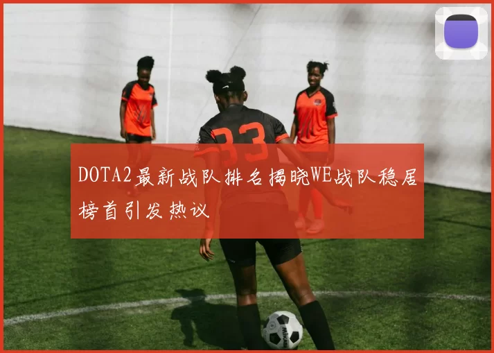 DOTA2最新战队排名揭晓WE战队稳居榜首引发热议
