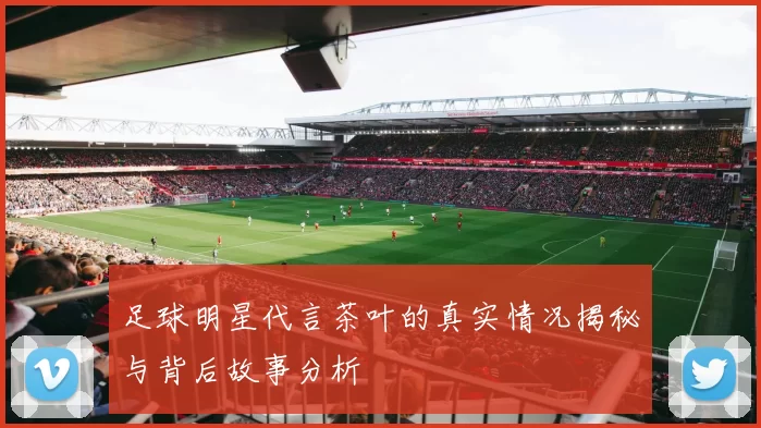 足球明星代言茶叶的真实情况揭秘与背后故事分析