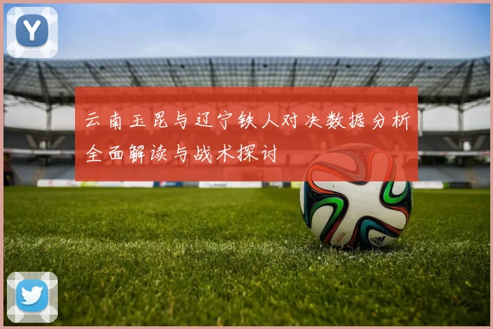 云南玉昆与辽宁铁人对决数据分析全面解读与战术探讨