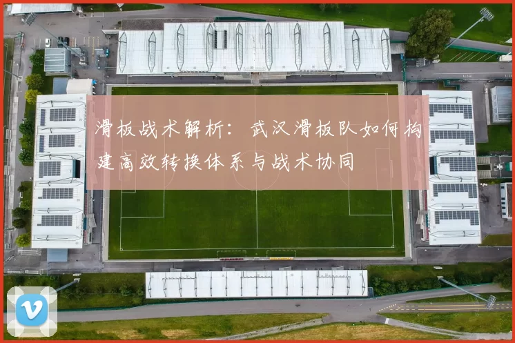 滑板战术解析：武汉滑板队如何构建高效转换体系与战术协同
