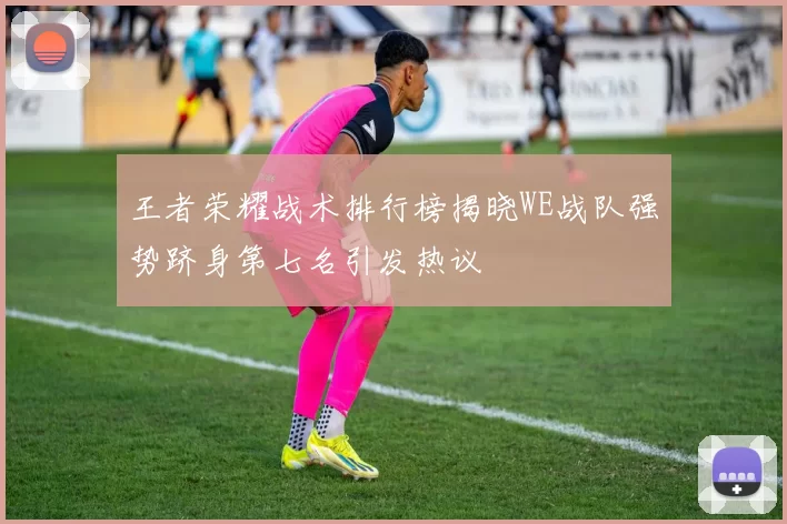 王者荣耀战术排行榜揭晓WE战队强势跻身第七名引发热议