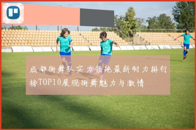 成都街舞队实力领跑最新耐力排行榜TOP10展现街舞魅力与激情