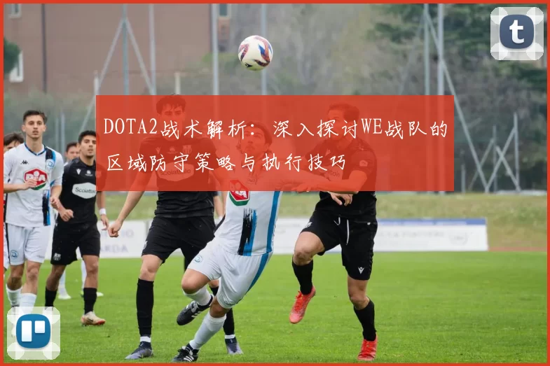 DOTA2战术解析：深入探讨WE战队的区域防守策略与执行技巧